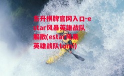 东升棋牌官网入口-estar风暴英雄战队解散(estar风暴英雄战队tumi)