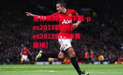 东升棋牌官网下载-pes2018欧冠(pes2018欧冠决赛球场)