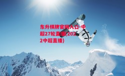 东升棋牌官网入口-中超27轮直播(2022中超直播)